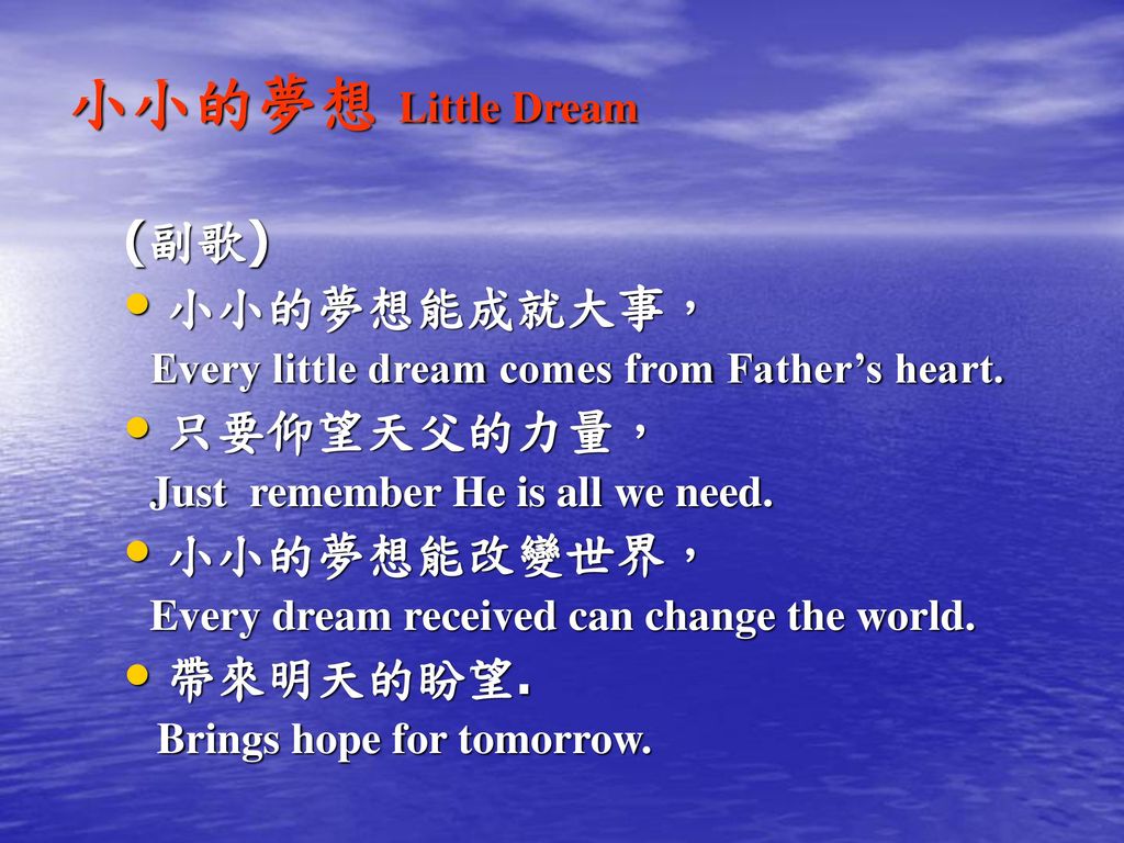 小小的夢想 Little Dream (副歌) 小小的夢想能成就大事， 只要仰望天父的力量， 小小的夢想能改變世界， 帶來明天的盼望.
