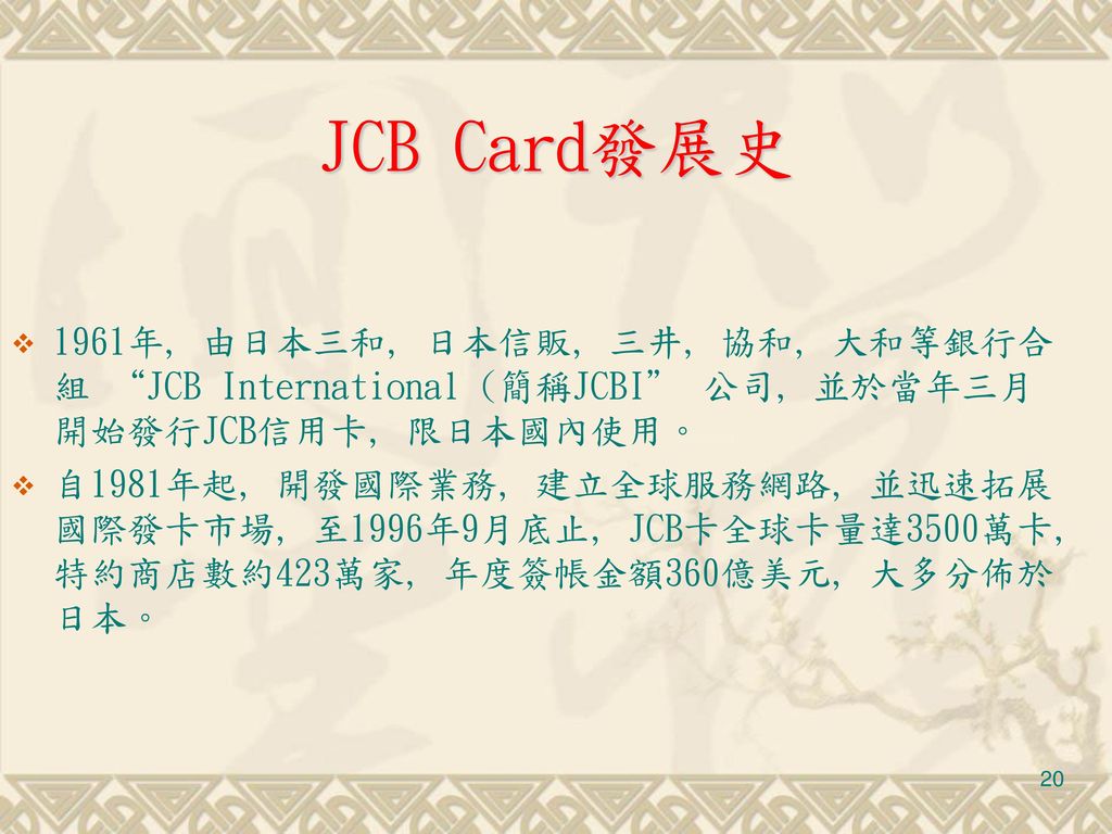 JCB Card發展史 1961年, 由日本三和, 日本信販, 三井, 協和, 大和等銀行合組 JCB International (簡稱JCBI 公司, 並於當年三月開始發行JCB信用卡, 限日本國內使用。