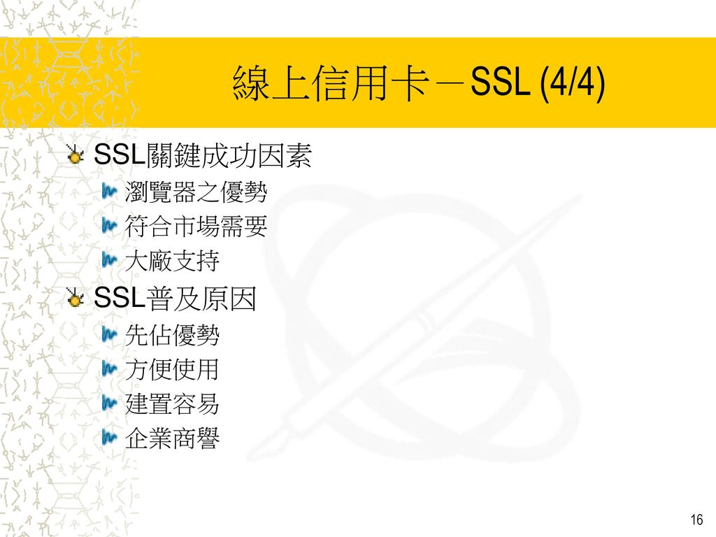 線上信用卡－SSL (4/4) SSL關鍵成功因素 SSL普及原因 瀏覽器之優勢 符合市場需要 大廠支持 先佔優勢 方便使用 建置容易