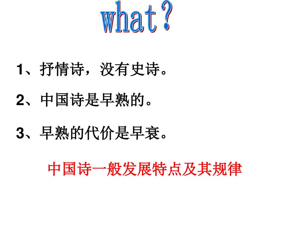 what？ 1、抒情诗，没有史诗。 2、中国诗是早熟的。 3、早熟的代价是早衰。 中国诗一般发展特点及其规律