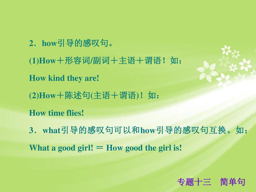 2．how引导的感叹句。 (1)How＋形容词/副词＋主语＋谓语！如： How kind they are! (2)How＋陈述句(主语＋谓语)！如： How time flies! 3．what引导的感叹句可以和how引导的感叹句互换。如：
