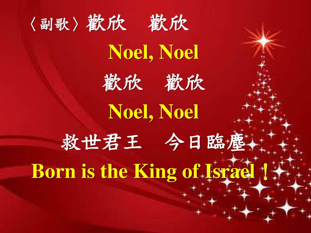〈副歌〉歡欣 歡欣 Noel, Noel 歡欣 歡欣 救世君王 今日臨塵 Born is the King of Israel！