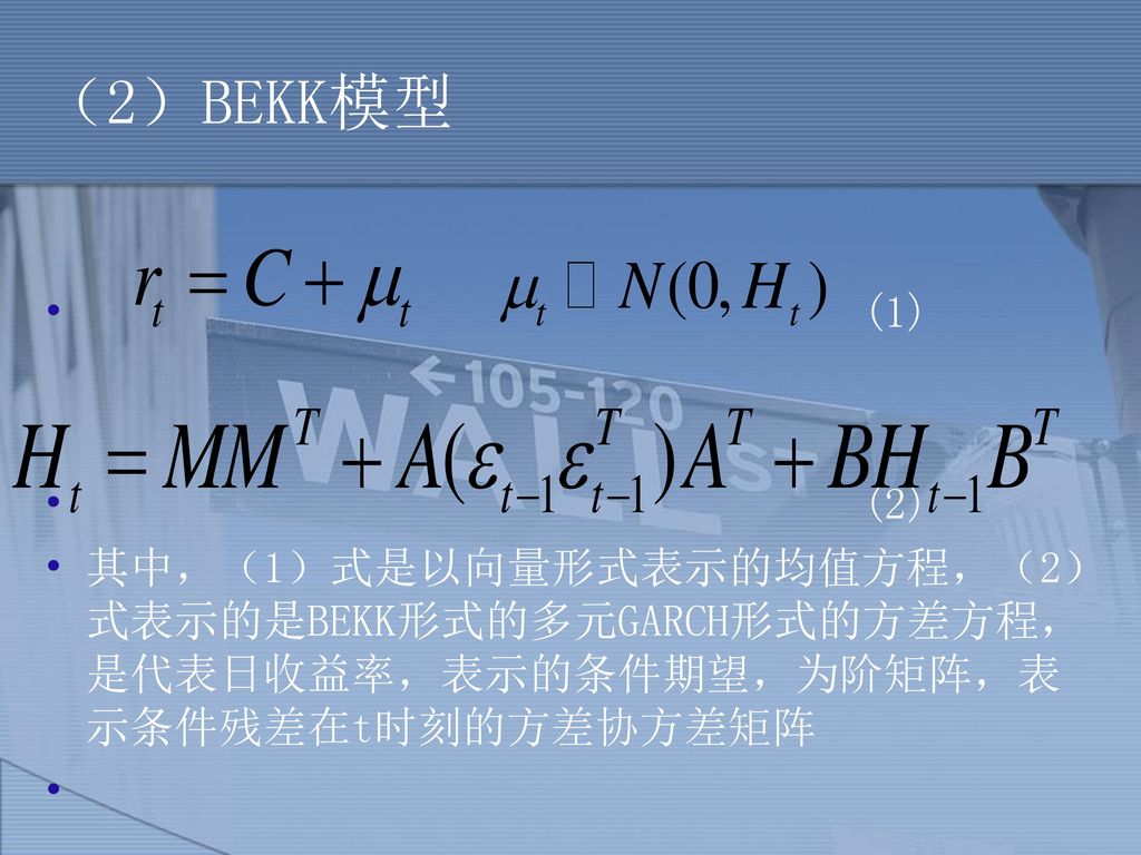 （2）BEKK模型 (1) (2) 其中，（1）式是以向量形式表示的均值方程，（2）式表示的是BEKK形式的多元GARCH形式的方差方程，是代表日收益率，表示的条件期望，为阶矩阵，表示条件残差在t时刻的方差协方差矩阵.