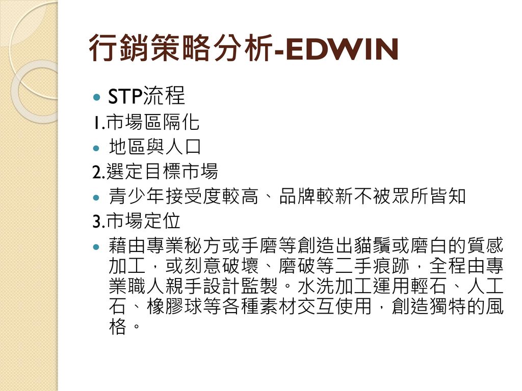 行銷策略分析-EDWIN STP流程 1.市場區隔化 地區與人口 2.選定目標市場 青少年接受度較高、品牌較新不被眾所皆知 3.市場定位