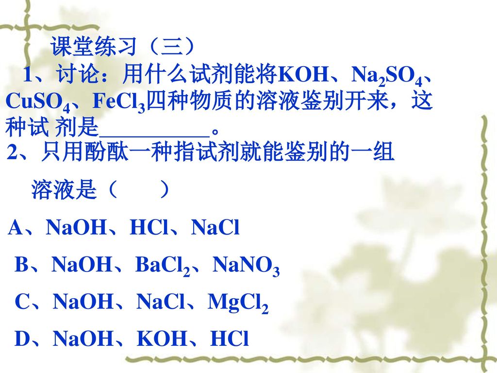 2、只用酚酞一种指试剂就能鉴别的一组 课堂练习（三） 溶液是（ ） A、NaOH、HCl、NaCl B、NaOH、BaCl2、NaNO3