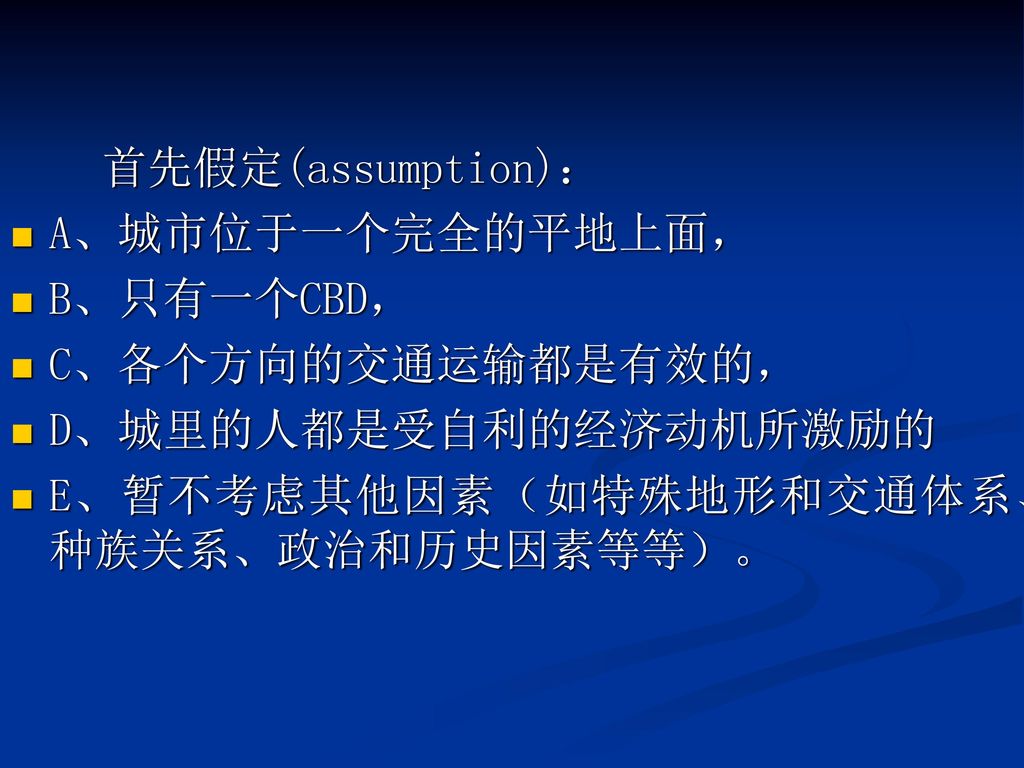 首先假定(assumption)： A、城市位于一个完全的平地上面， B、只有一个CBD， C、各个方向的交通运输都是有效的， D、城里的人都是受自利的经济动机所激励的.