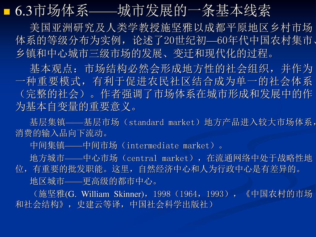 6.3市场体系——城市发展的一条基本线索 美国亚洲研究及人类学教授施坚雅以成都平原地区乡村市场体系的等级分布为实例，论述了20世纪初—60年代中国农村集市、乡镇和中心城市三级市场的发展、变迁和现代化的过程。