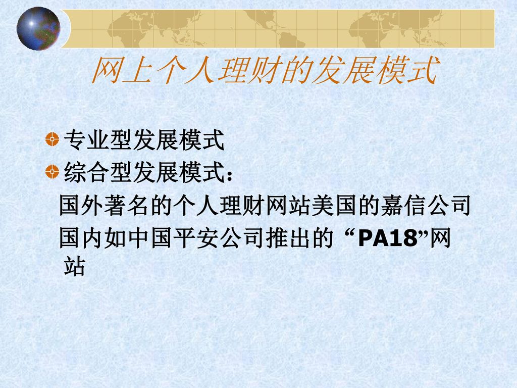 网上个人理财的发展模式 专业型发展模式 综合型发展模式： 国外著名的个人理财网站美国的嘉信公司 国内如中国平安公司推出的 PA18 网站