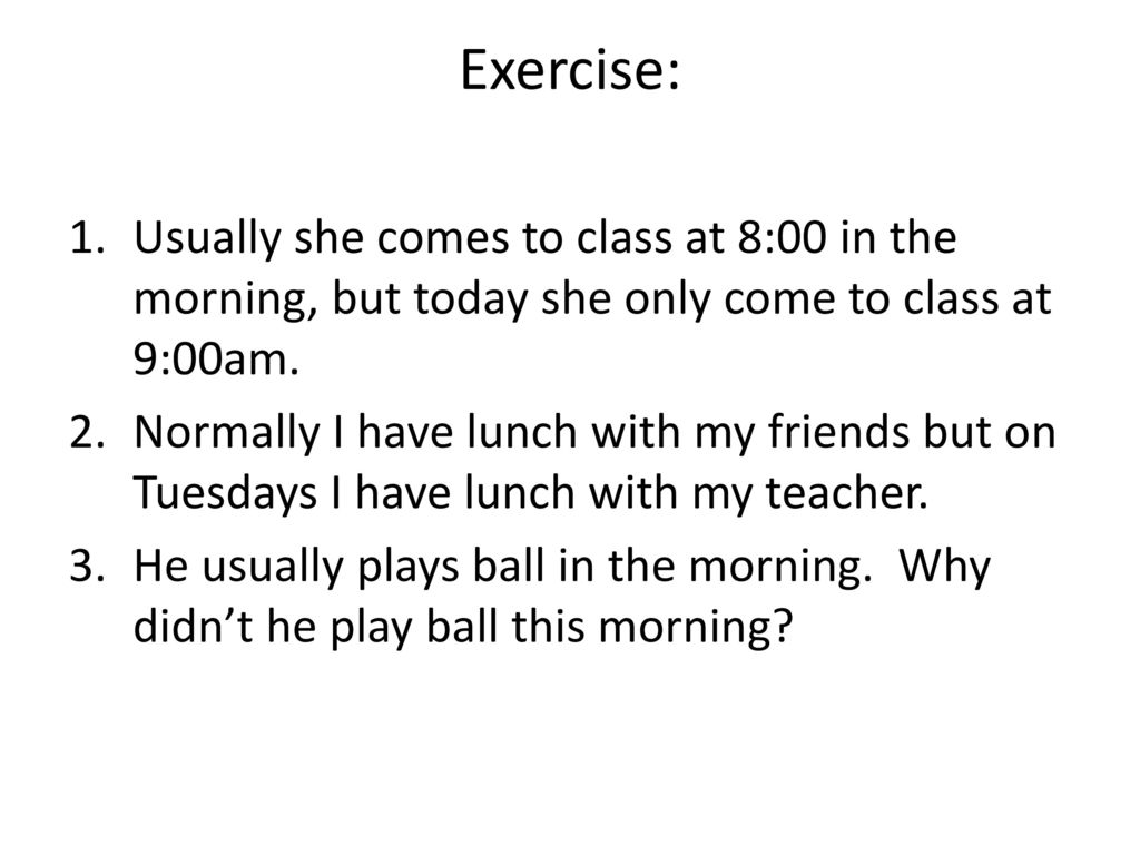 Exercise: Usually she comes to class at 8:00 in the morning, but today she only come to class at 9:00am.