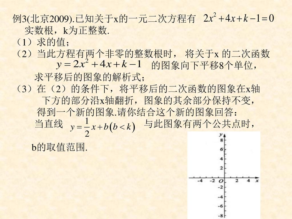 例3(北京2009).已知关于x的一元二次方程有 实数根，k为正整数. （1）求的值； （2）当此方程有两个非零的整数根时， 将关于x 的二次函数. 的图象向下平移8个单位， 求平移后的图象的解析式；