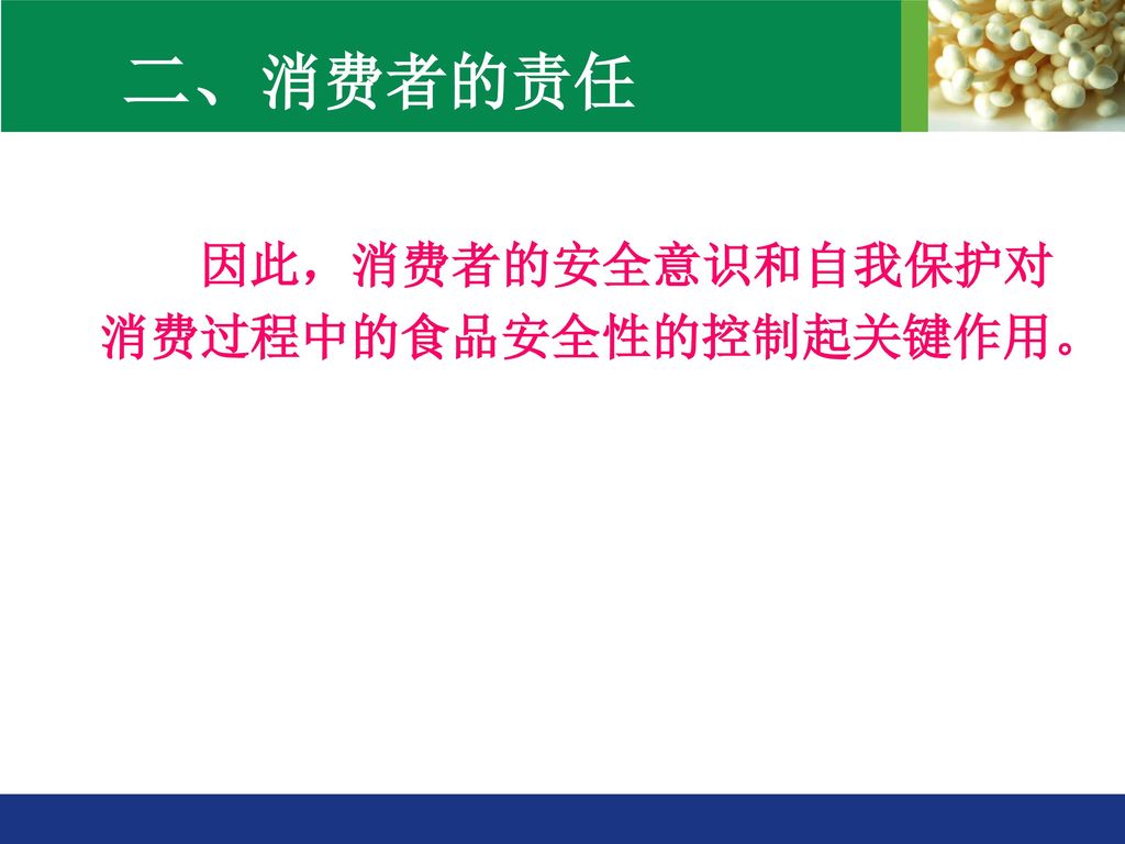 二、消费者的责任 因此，消费者的安全意识和自我保护对消费过程中的食品安全性的控制起关键作用。