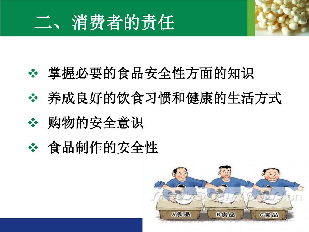 二、消费者的责任 掌握必要的食品安全性方面的知识 养成良好的饮食习惯和健康的生活方式 购物的安全意识 食品制作的安全性