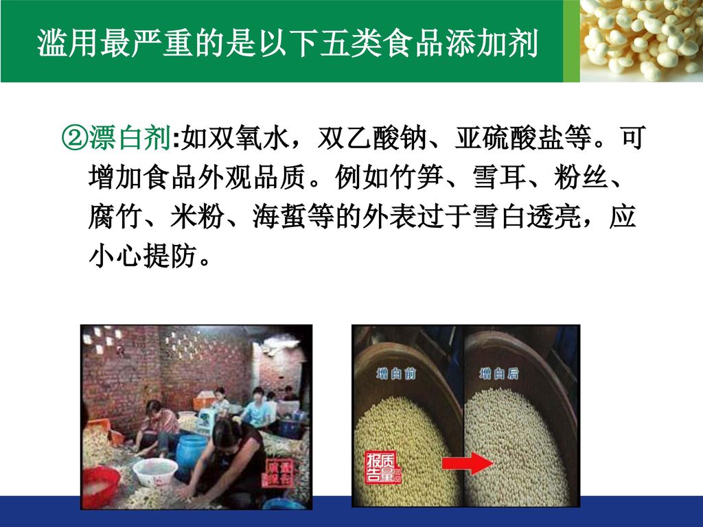 滥用最严重的是以下五类食品添加剂 ②漂白剂:如双氧水，双乙酸钠、亚硫酸盐等。可增加食品外观品质。例如竹笋、雪耳、粉丝、腐竹、米粉、海蜇等的外表过于雪白透亮，应小心提防。