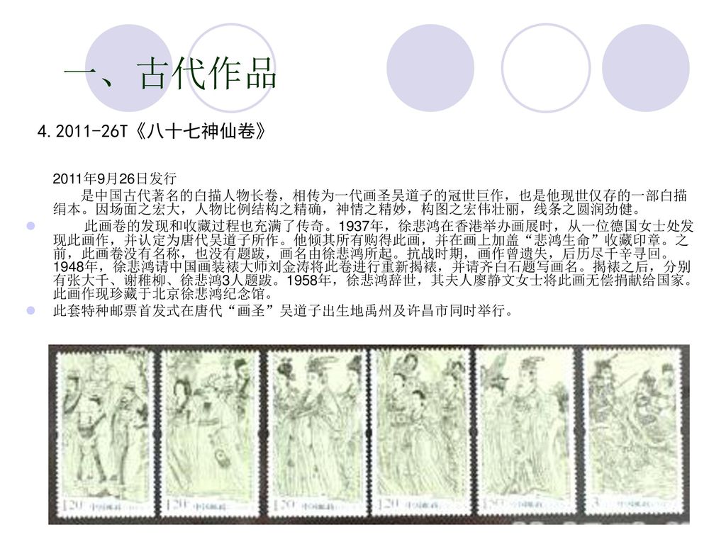 一、古代作品 T《八十七神仙卷》 2011年9月26日发行. 是中国古代著名的白描人物长卷，相传为一代画圣吴道子的冠世巨作，也是他现世仅存的一部白描绢本。因场面之宏大，人物比例结构之精确，神情之精妙，构图之宏伟壮丽，线条之圆润劲健。