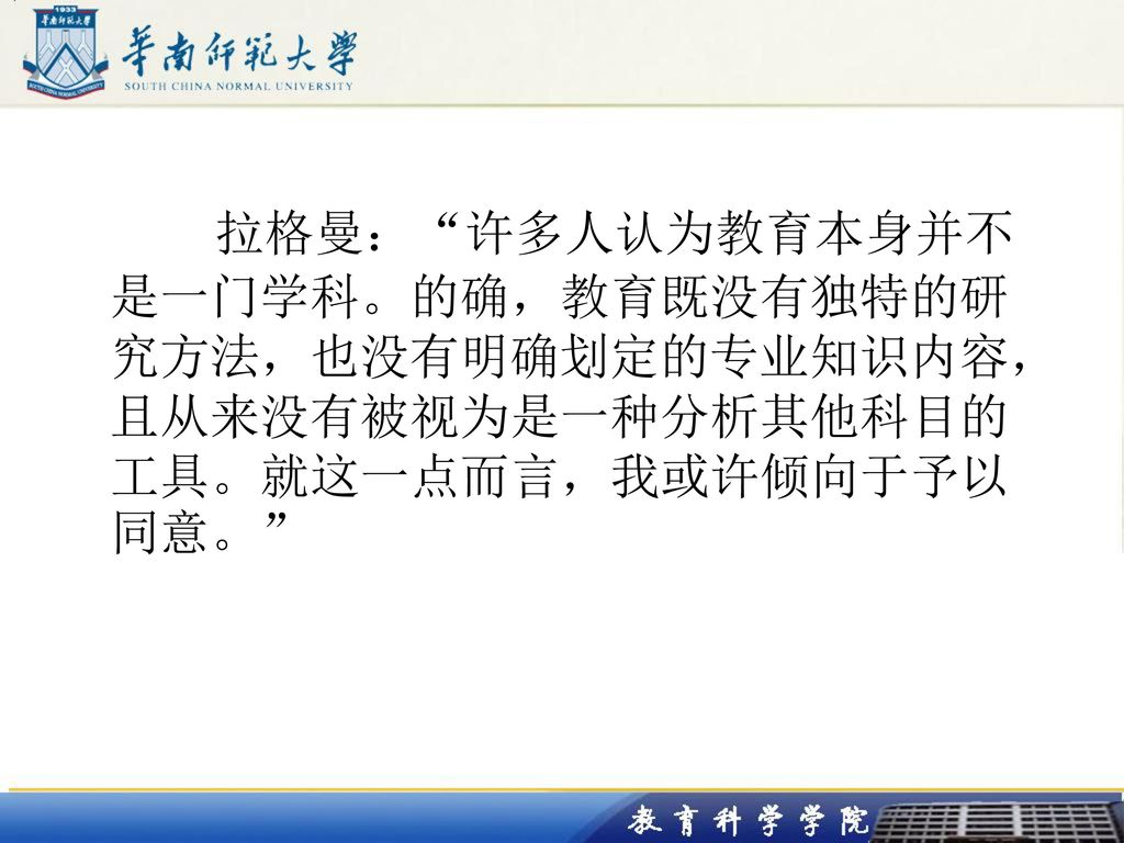 拉格曼： 许多人认为教育本身并不是一门学科。的确，教育既没有独特的研究方法，也没有明确划定的专业知识内容，且从来没有被视为是一种分析其他科目的工具。就这一点而言，我或许倾向于予以同意。