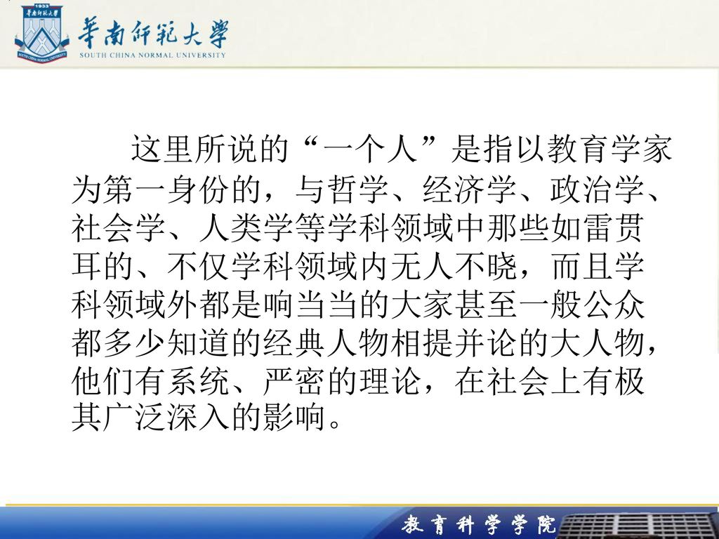 这里所说的 一个人 是指以教育学家为第一身份的，与哲学、经济学、政治学、社会学、人类学等学科领域中那些如雷贯耳的、不仅学科领域内无人不晓，而且学科领域外都是响当当的大家甚至一般公众都多少知道的经典人物相提并论的大人物，他们有系统、严密的理论，在社会上有极其广泛深入的影响。