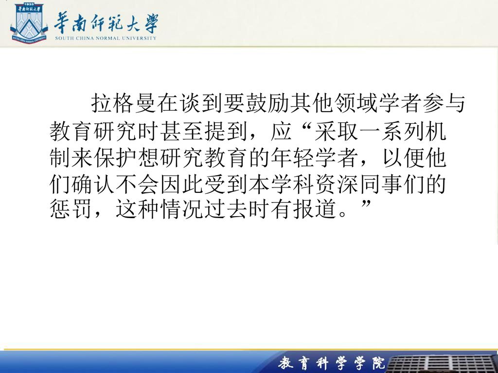 拉格曼在谈到要鼓励其他领域学者参与教育研究时甚至提到，应 采取一系列机制来保护想研究教育的年轻学者，以便他们确认不会因此受到本学科资深同事们的惩罚，这种情况过去时有报道。