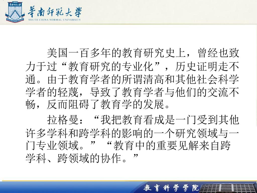 美国一百多年的教育研究史上，曾经也致力于过 教育研究的专业化 ，历史证明走不通。由于教育学者的所谓清高和其他社会科学学者的轻蔑，导致了教育学者与他们的交流不畅，反而阻碍了教育学的发展。 拉格曼： 我把教育看成是一门受到其他许多学科和跨学科的影响的一个研究领域与一门专业领域。 教育中的重要见解来自跨学科、跨领域的协作。