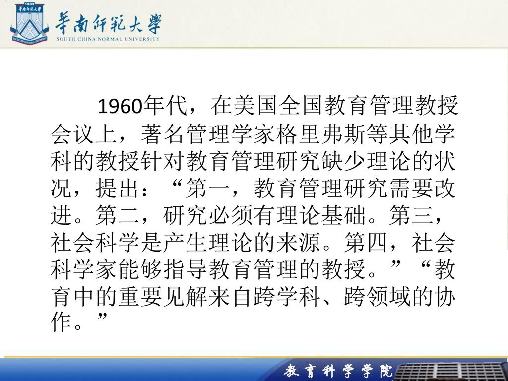 1960年代，在美国全国教育管理教授会议上，著名管理学家格里弗斯等其他学科的教授针对教育管理研究缺少理论的状况，提出： 第一，教育管理研究需要改进。第二，研究必须有理论基础。第三，社会科学是产生理论的来源。第四，社会科学家能够指导教育管理的教授。 教育中的重要见解来自跨学科、跨领域的协作。