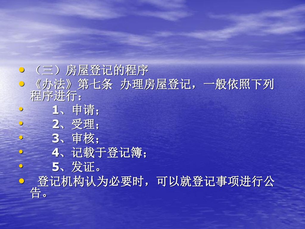 （三）房屋登记的程序 《办法》第七条 办理房屋登记，一般依照下列程序进行： 1、申请； 2、受理； 3、审核； 4、记载于登记簿； 5、发证。 登记机构认为必要时，可以就登记事项进行公告。