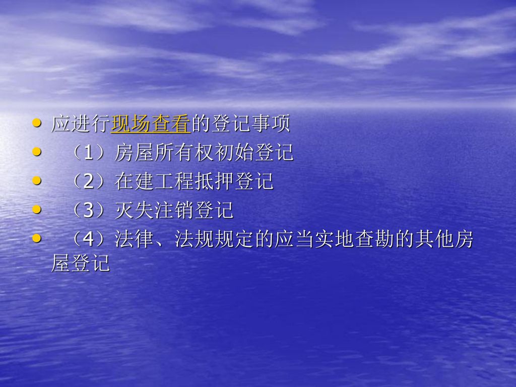 应进行现场查看的登记事项 （1）房屋所有权初始登记 （2）在建工程抵押登记 （3）灭失注销登记 （4）法律、法规规定的应当实地查勘的其他房屋登记