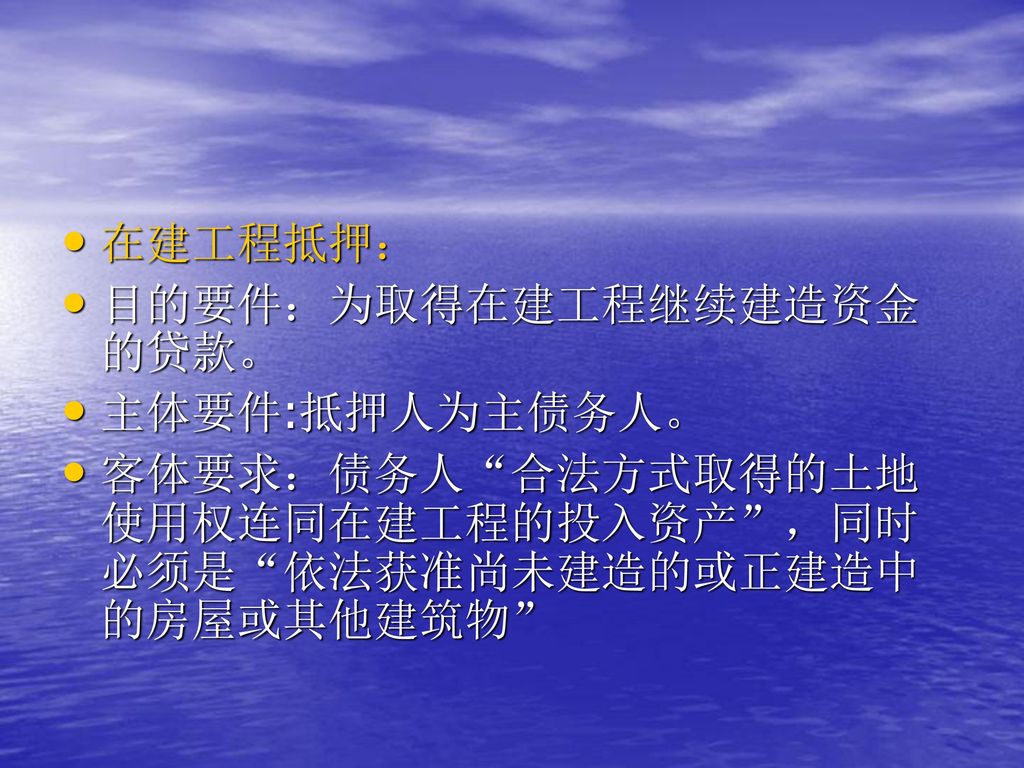 在建工程抵押： 目的要件：为取得在建工程继续建造资金的贷款。 主体要件:抵押人为主债务人。 客体要求：债务人 合法方式取得的土地使用权连同在建工程的投入资产 ，同时必须是 依法获准尚未建造的或正建造中的房屋或其他建筑物