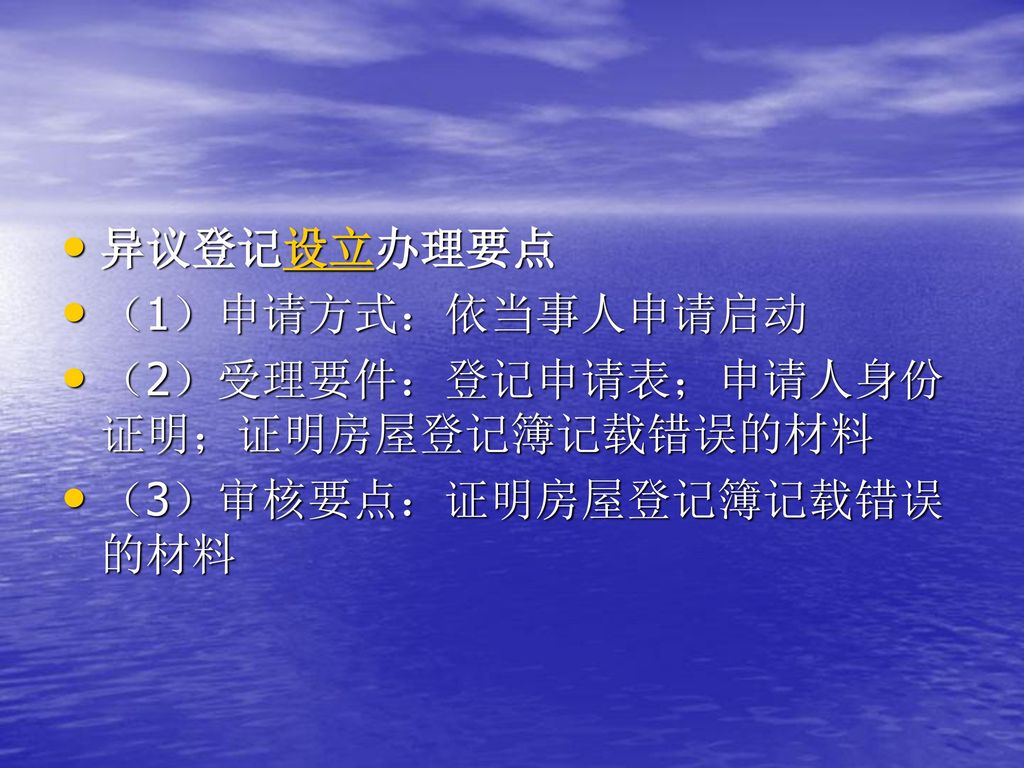 异议登记设立办理要点 （1）申请方式：依当事人申请启动 （2）受理要件：登记申请表；申请人身份证明；证明房屋登记簿记载错误的材料 （3）审核要点：证明房屋登记簿记载错误的材料