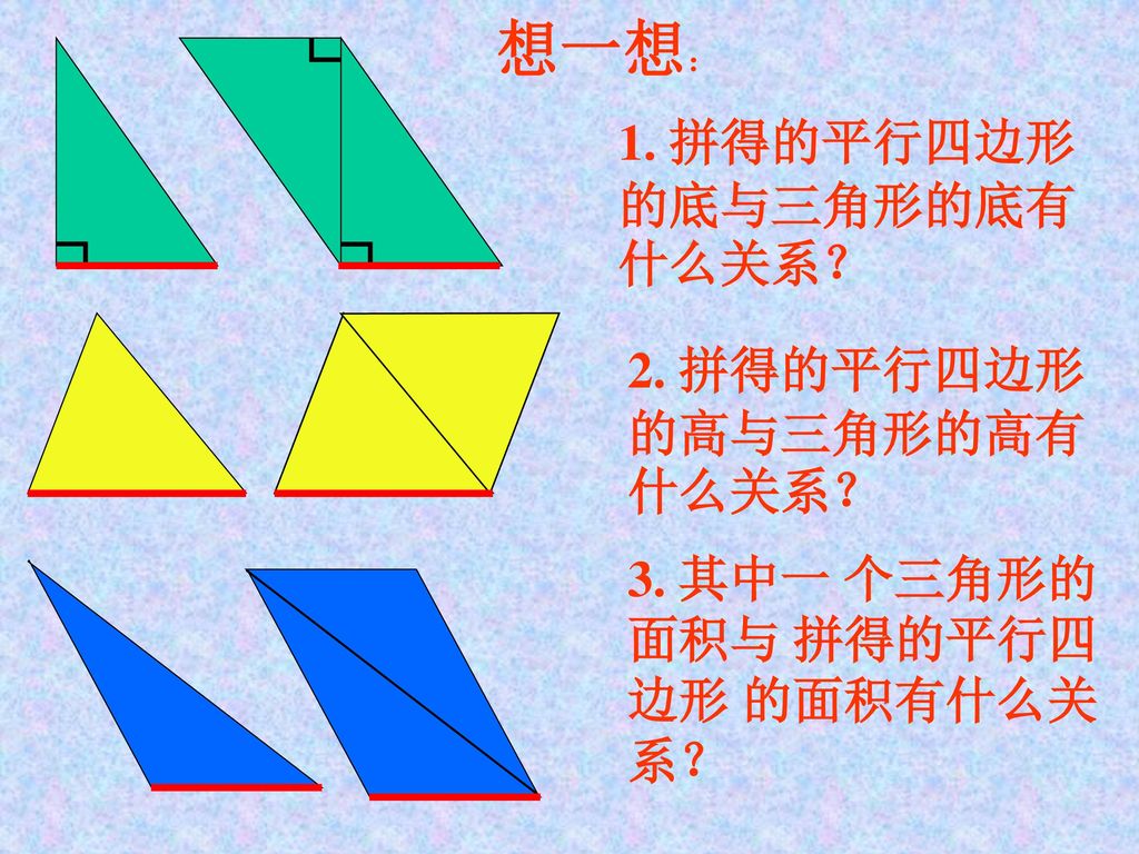 想一想： 1. 拼得的平行四边形的底与三角形的底有什么关系？ 2. 拼得的平行四边形的高与三角形的高有什么关系？