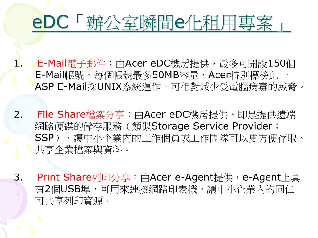 eDC「辦公室瞬間e化租用專案」 1.  電子郵件：由Acer eDC機房提供，最多可開設150個 帳號，每個帳號最多50MB容量，Acer特別標榜此一ASP  採UNIX系統運作，可相對減少受電腦病毒的威脅。