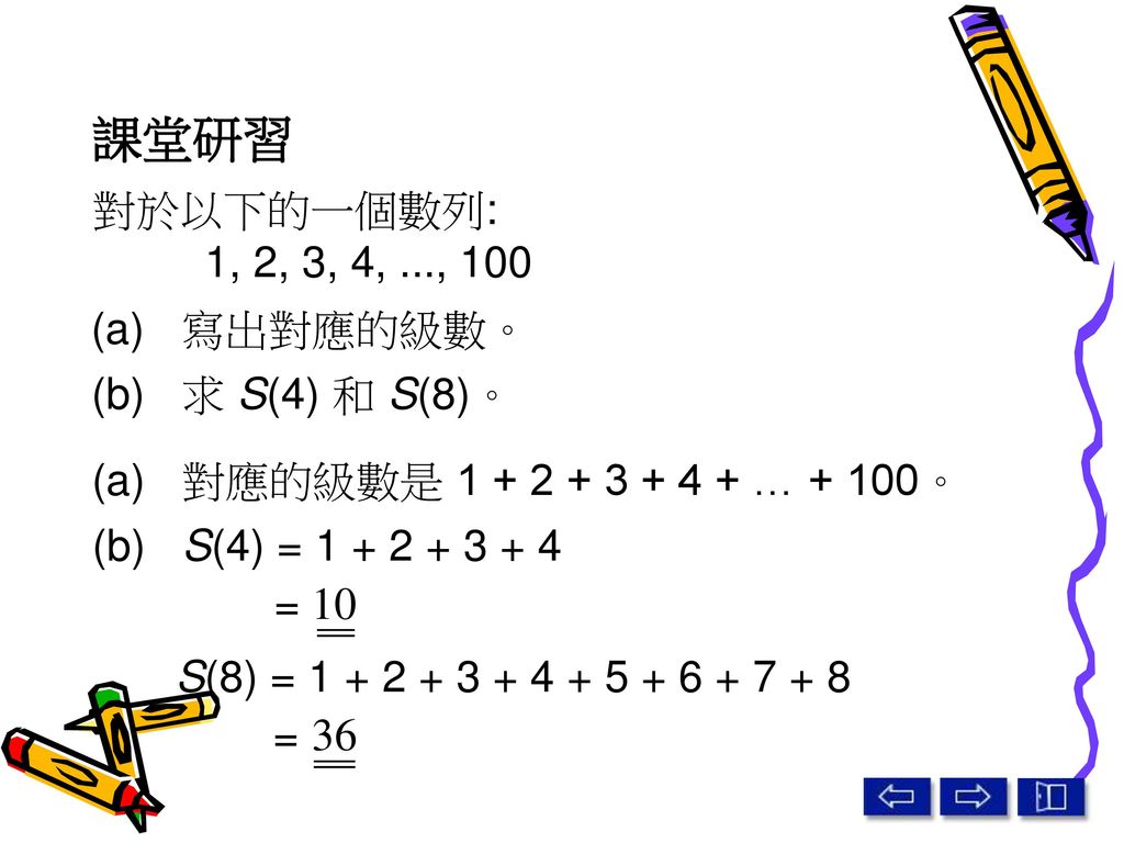課堂研習 對於以下的一個數列: 1, 2, 3, 4, ..., 100 (a) 寫出對應的級數。 (b) 求 S(4) 和 S(8)。