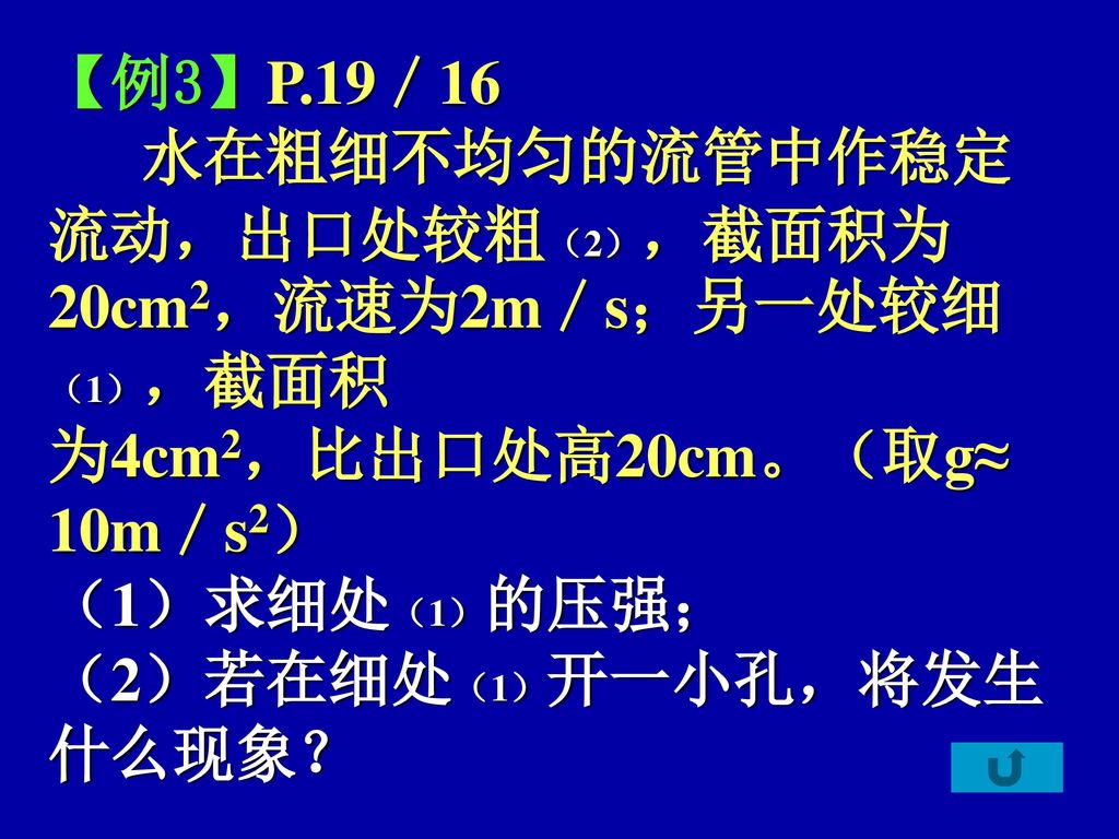 【例3】P.19／16 水在粗细不均匀的流管中作稳定. 流动，出口处较粗（2），截面积为20cm2，流速为2m／s；另一处较细（1），截面积. 为4cm2，比出口处高20cm。（取g≈ 10m／s2）