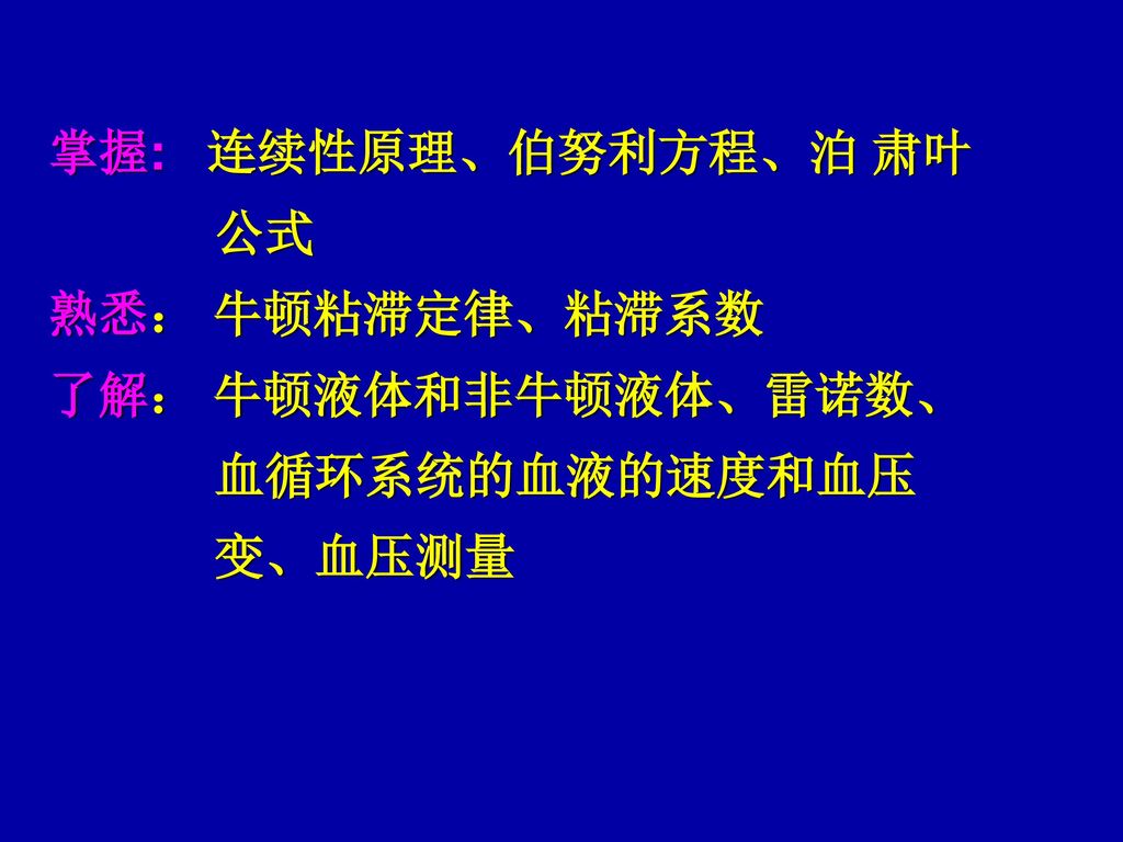 掌握: 连续性原理、伯努利方程、泊 肃叶 公式 熟悉： 牛顿粘滞定律、粘滞系数 了解： 牛顿液体和非牛顿液体、雷诺数、 血循环系统的血液的速度和血压 变、血压测量