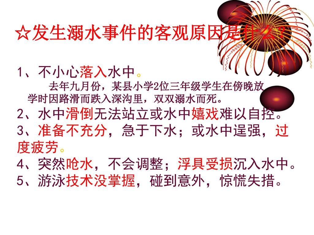 ☆发生溺水事件的客观原因是什么？ 1、不小心落入水中。 2、水中滑倒无法站立或水中嬉戏难以自控。