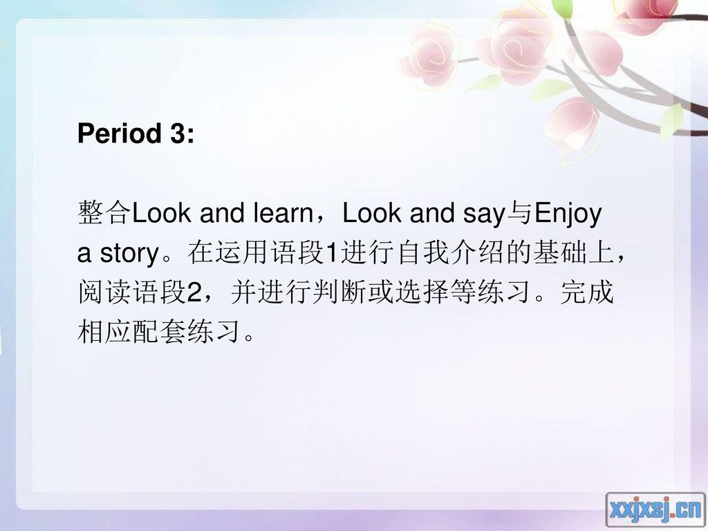 Period 3: 整合Look and learn，Look and say与Enjoy a story。在运用语段1进行自我介绍的基础上，阅读语段2，并进行判断或选择等练习。完成相应配套练习。