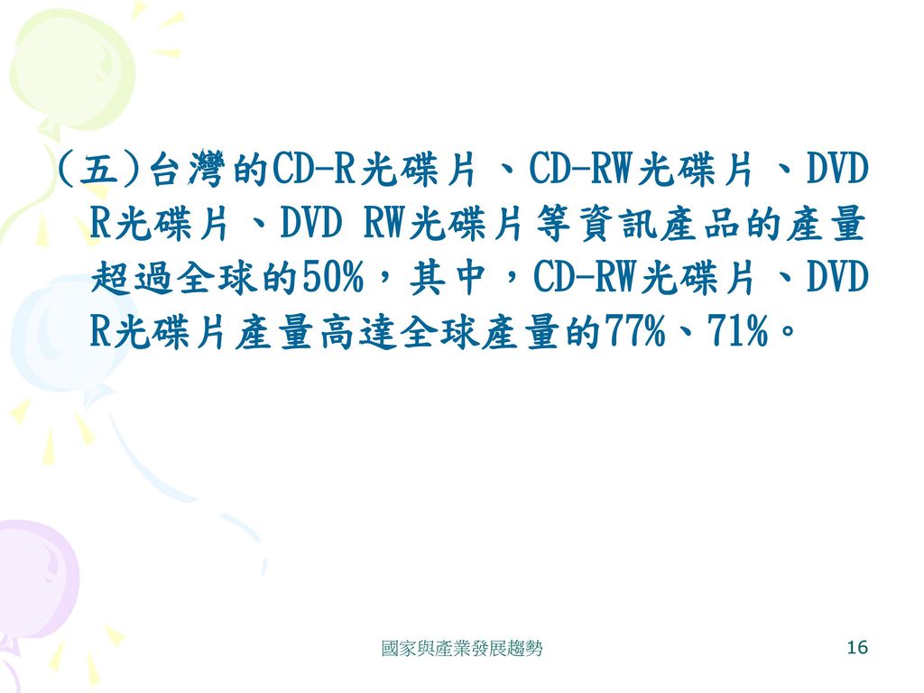 (五)台灣的CD-R光碟片、CD-RW光碟片、DVD R光碟片、DVD RW光碟片等資訊產品的產量超過全球的50%，其中，CD-RW光碟片、DVD R光碟片產量高達全球產量的77%、71%。