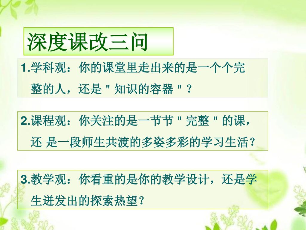 深度课改三问 1.学科观：你的课堂里走出来的是一个个完 整的人，还是＂知识的容器＂？ 2.课程观：你关注的是一节节＂完整＂的课，