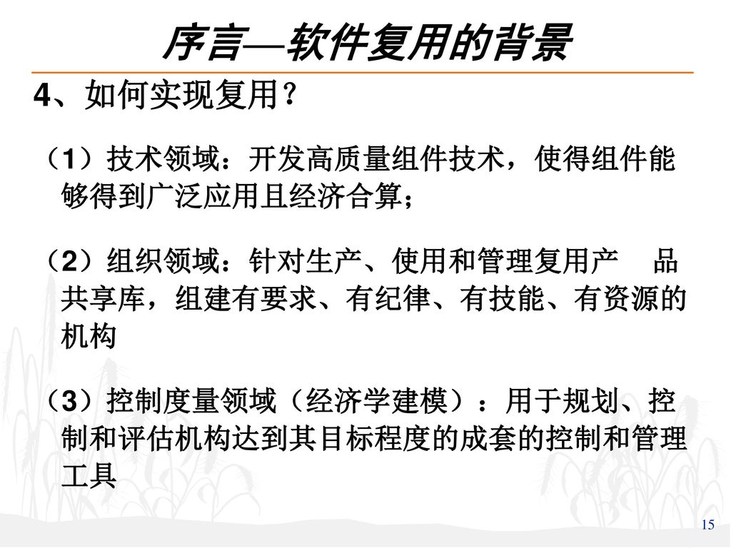 序言—软件复用的背景 4、如何实现复用？ （1）技术领域：开发高质量组件技术，使得组件能 够得到广泛应用且经济合算；