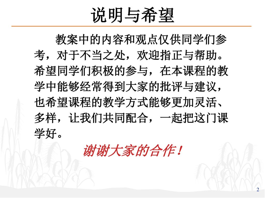 说明与希望 教案中的内容和观点仅供同学们参考，对于不当之处，欢迎指正与帮助。希望同学们积极的参与，在本课程的教学中能够经常得到大家的批评与建议，也希望课程的教学方式能够更加灵活、多样，让我们共同配合，一起把这门课学好。