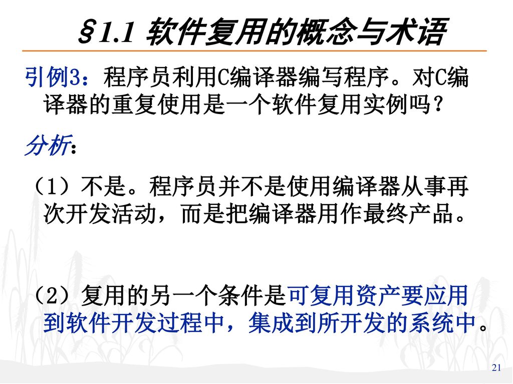 §1.1 软件复用的概念与术语 引例3：程序员利用C编译器编写程序。对C编译器的重复使用是一个软件复用实例吗？ 分析：