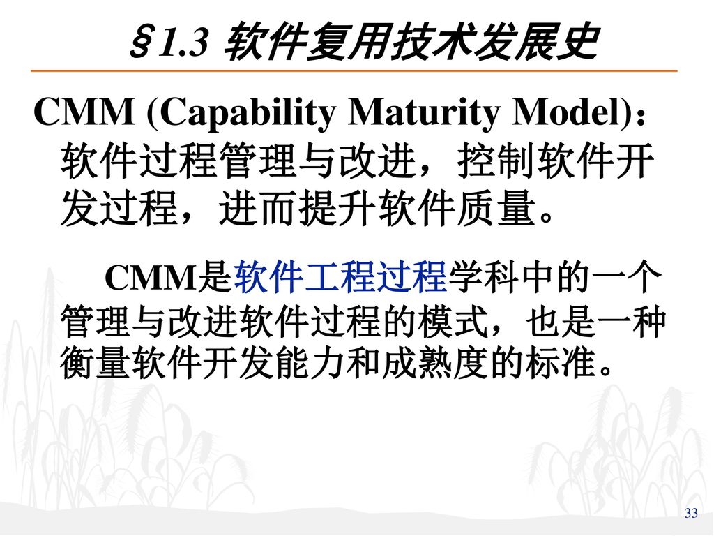 §1.3 软件复用技术发展史 CMM (Capability Maturity Model)：软件过程管理与改进，控制软件开发过程，进而提升软件质量。 CMM是软件工程过程学科中的一个 管理与改进软件过程的模式，也是一种 衡量软件开发能力和成熟度的标准。