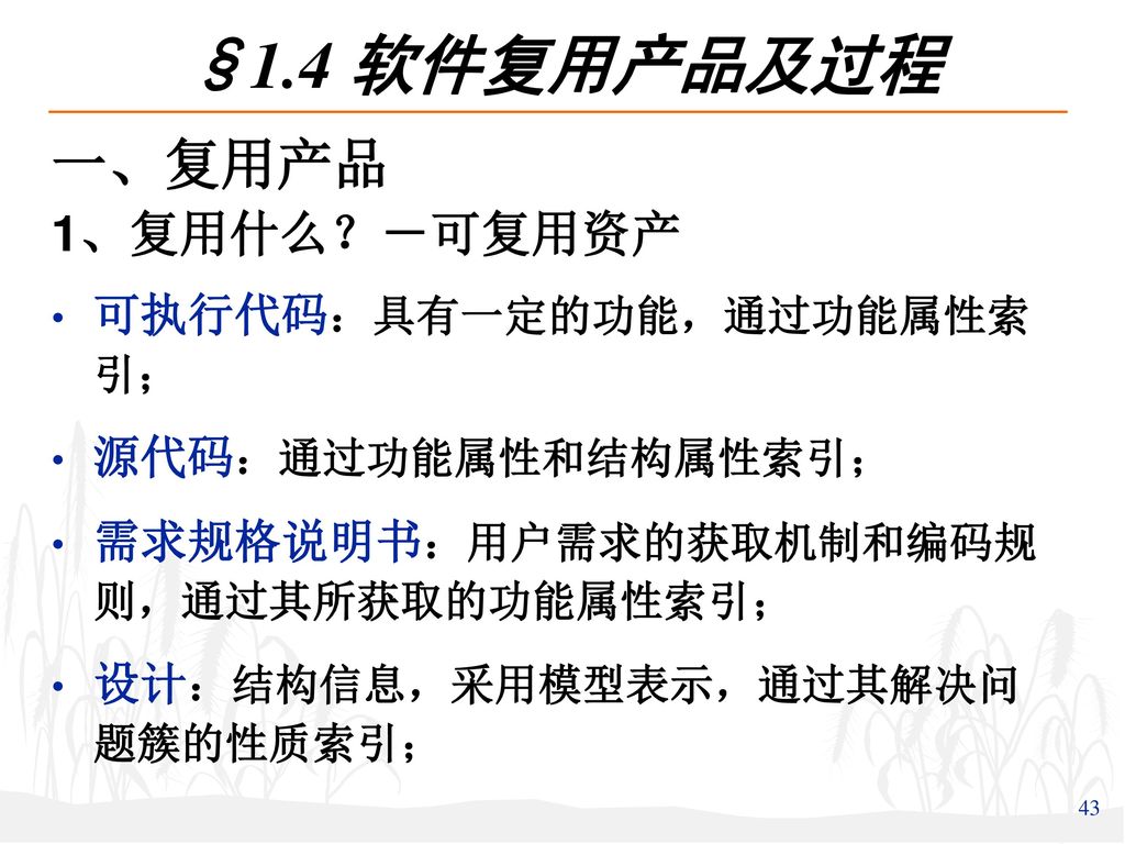 §1.4 软件复用产品及过程 一、复用产品 1、复用什么？－可复用资产 可执行代码：具有一定的功能，通过功能属性索引；