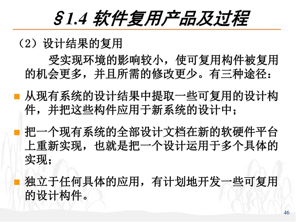 §1.4 软件复用产品及过程 （2）设计结果的复用 受实现环境的影响较小，使可复用构件被复用的机会更多，并且所需的修改更少。有三种途径：