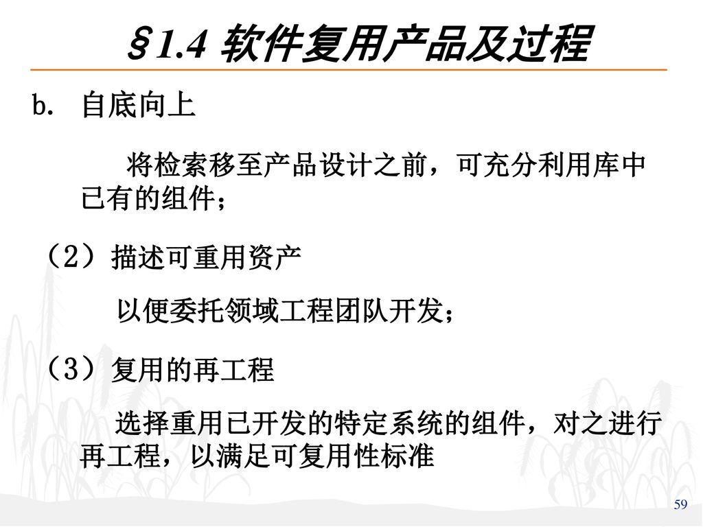 §1.4 软件复用产品及过程 将检索移至产品设计之前，可充分利用库中 已有的组件； （2）描述可重用资产 （3）复用的再工程 自底向上