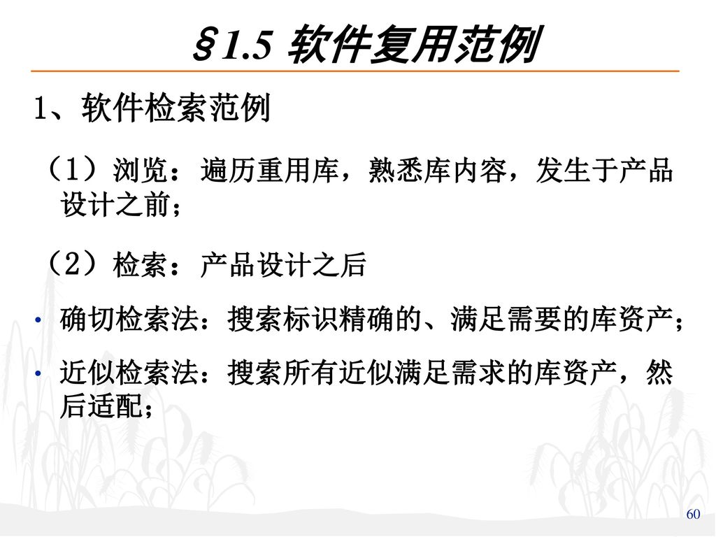 §1.5 软件复用范例 1、软件检索范例 （1）浏览：遍历重用库，熟悉库内容，发生于产品 设计之前； （2）检索：产品设计之后