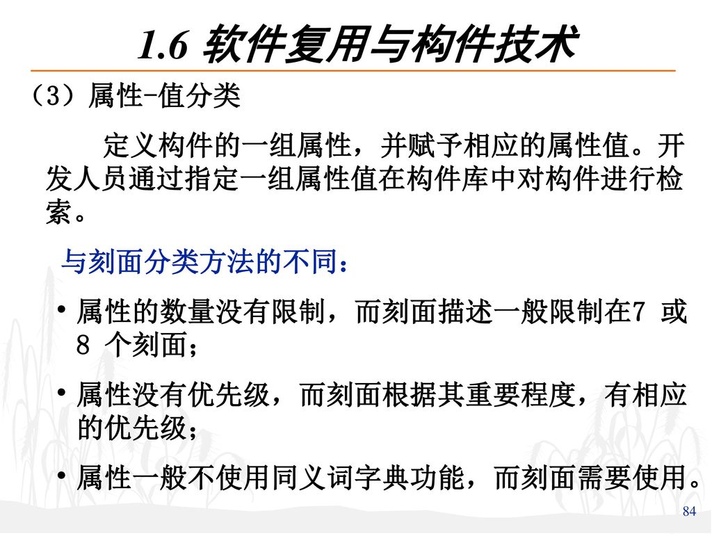 1.6 软件复用与构件技术 （3）属性-值分类 定义构件的一组属性，并赋予相应的属性值。开发人员通过指定一组属性值在构件库中对构件进行检索。