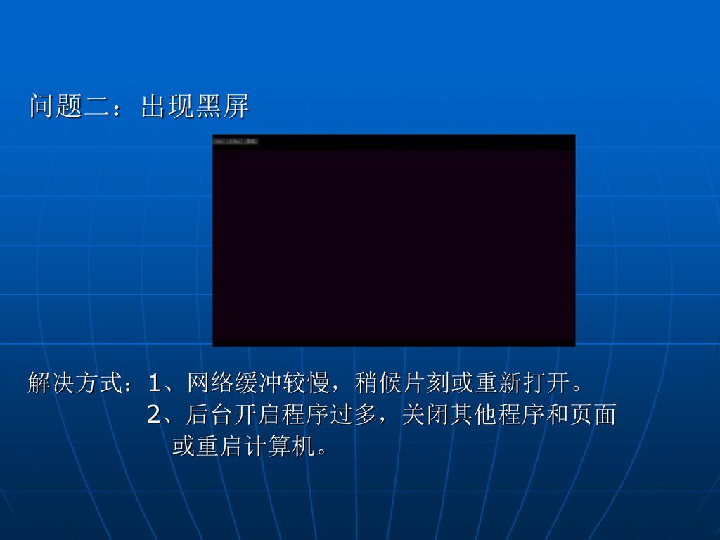 问题二：出现黑屏 解决方式：1、网络缓冲较慢，稍候片刻或重新打开。 2、后台开启程序过多，关闭其他程序和页面 或重启计算机。