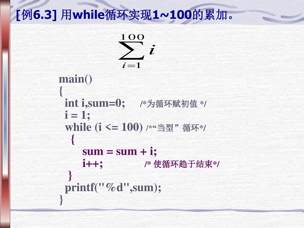 [例6.3] 用while循环实现1~100的累加。 main() { int i,sum=0; /*为循环赋初值 */ i = 1; while (i <= 100) /* 当型 循环*/