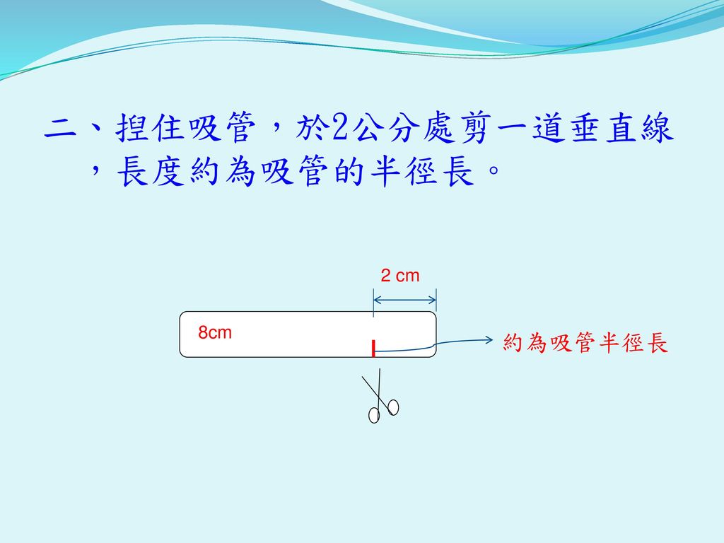二、揑住吸管，於2公分處剪一道垂直線 ，長度約為吸管的半徑長。 8cm 2 cm 約為吸管半徑長