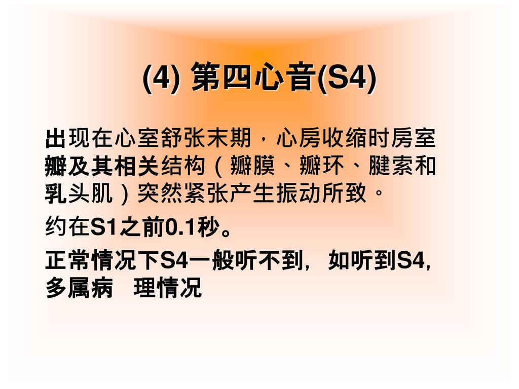 (4) 第四心音(S4) 出现在心室舒张末期，心房收缩时房室瓣及其相关结构（瓣膜、瓣环、腱索和乳头肌）突然紧张产生振动所致。