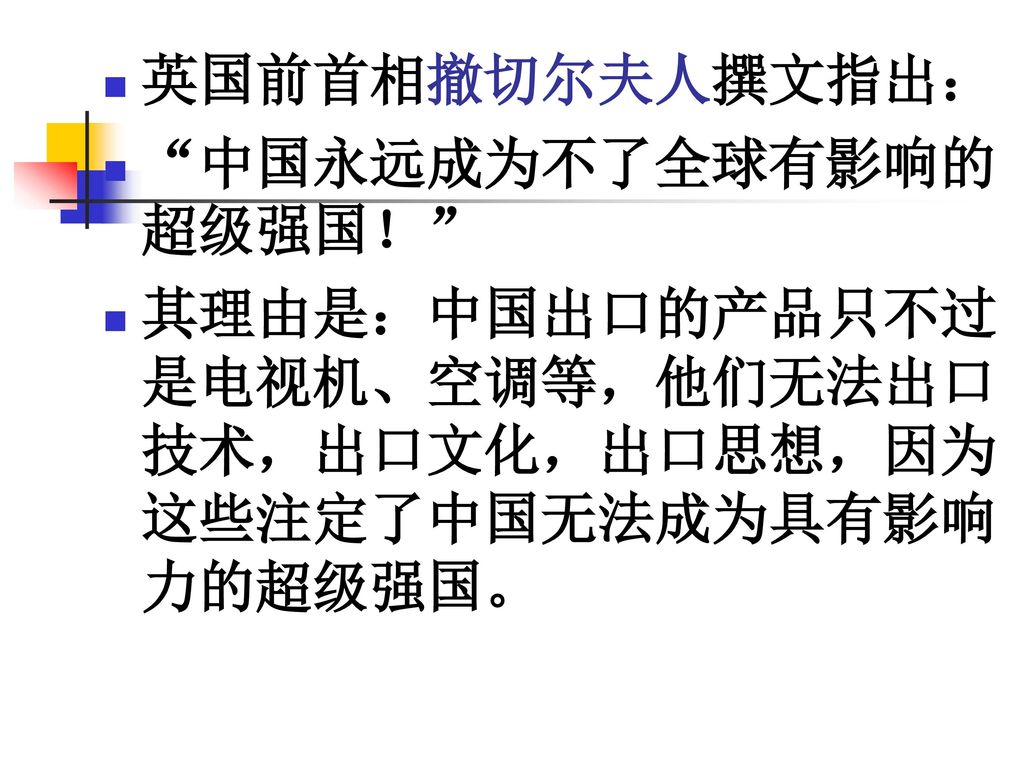 英国前首相撤切尔夫人撰文指出： 中国永远成为不了全球有影响的超级强国！ 其理由是：中国出口的产品只不过是电视机、空调等，他们无法出口技术，出口文化，出口思想，因为这些注定了中国无法成为具有影响力的超级强国。